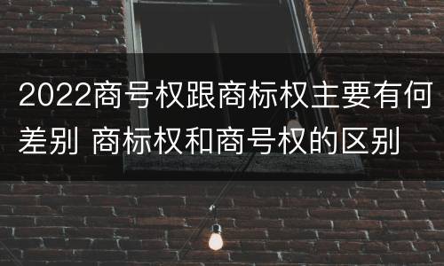 2022商号权跟商标权主要有何差别 商标权和商号权的区别