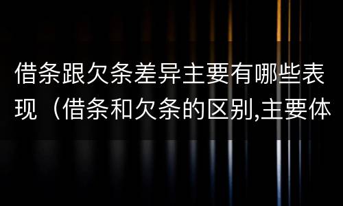 借条跟欠条差异主要有哪些表现（借条和欠条的区别,主要体现在哪些方面?）