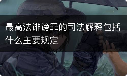 最高法诽谤罪的司法解释包括什么主要规定