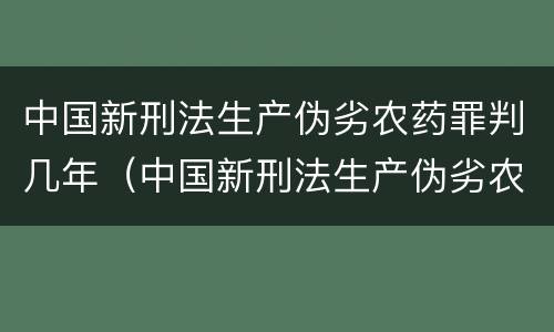 中国新刑法生产伪劣农药罪判几年（中国新刑法生产伪劣农药罪判几年呢）