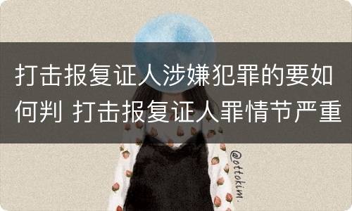 打击报复证人涉嫌犯罪的要如何判 打击报复证人罪情节严重