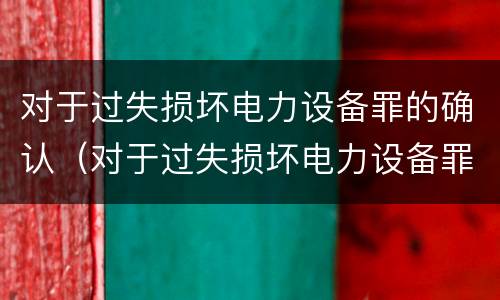 对于过失损坏电力设备罪的确认（对于过失损坏电力设备罪的确认条件）