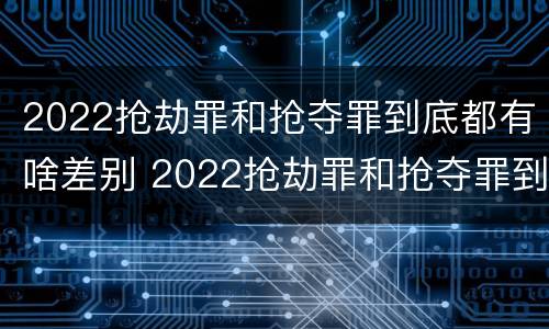 2022抢劫罪和抢夺罪到底都有啥差别 2022抢劫罪和抢夺罪到底都有啥差别呢