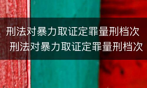 刑法对暴力取证定罪量刑档次 刑法对暴力取证定罪量刑档次的规定