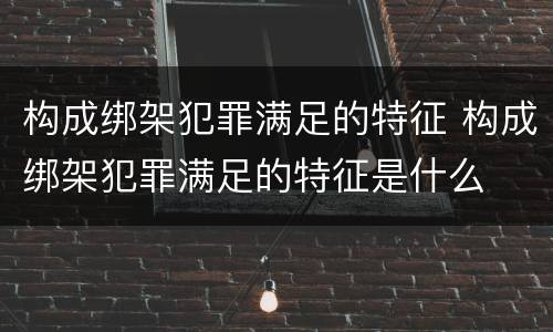 构成绑架犯罪满足的特征 构成绑架犯罪满足的特征是什么
