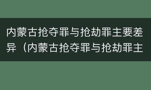 内蒙古抢夺罪与抢劫罪主要差异（内蒙古抢夺罪与抢劫罪主要差异是什么）