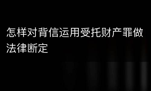 怎样对背信运用受托财产罪做法律断定