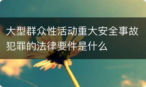 大型群众性活动重大安全事故犯罪的法律要件是什么