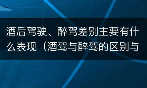 酒后驾驶、醉驾差别主要有什么表现（酒驾与醉驾的区别与后果）