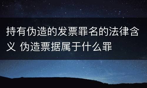 持有伪造的发票罪名的法律含义 伪造票据属于什么罪