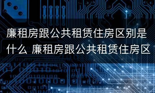 廉租房跟公共租赁住房区别是什么 廉租房跟公共租赁住房区别是什么意思