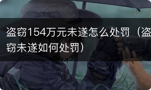 盗窃154万元未遂怎么处罚（盗窃未遂如何处罚）