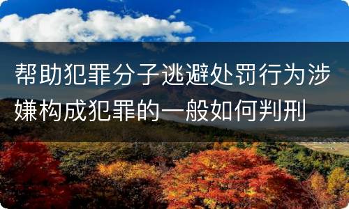 帮助犯罪分子逃避处罚行为涉嫌构成犯罪的一般如何判刑