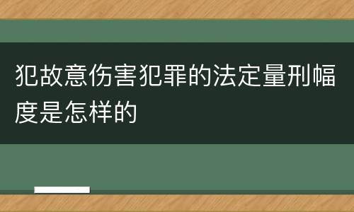 犯故意伤害犯罪的法定量刑幅度是怎样的