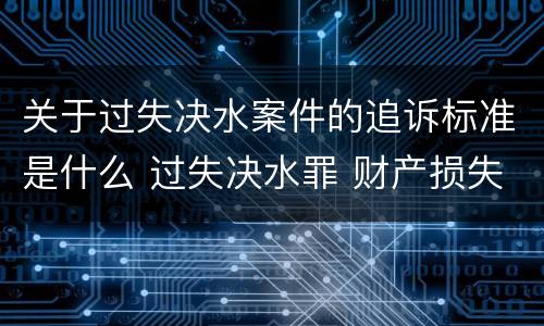 关于过失决水案件的追诉标准是什么 过失决水罪 财产损失标准