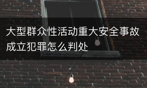 大型群众性活动重大安全事故成立犯罪怎么判处