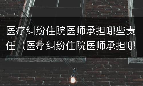 医疗纠纷住院医师承担哪些责任（医疗纠纷住院医师承担哪些责任呢）