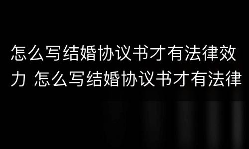 怎么写结婚协议书才有法律效力 怎么写结婚协议书才有法律效力呢