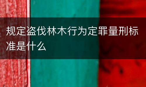 规定盗伐林木行为定罪量刑标准是什么