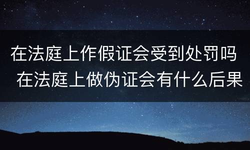 在法庭上作假证会受到处罚吗 在法庭上做伪证会有什么后果?