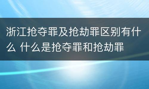 浙江抢夺罪及抢劫罪区别有什么 什么是抢夺罪和抢劫罪