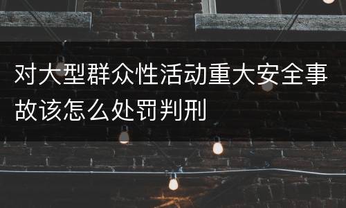 对大型群众性活动重大安全事故该怎么处罚判刑