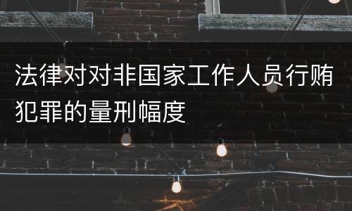 法律对对非国家工作人员行贿犯罪的量刑幅度