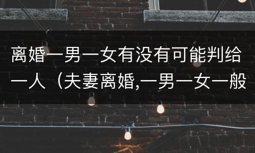 离婚一男一女有没有可能判给一人（夫妻离婚,一男一女一般会怎么判）