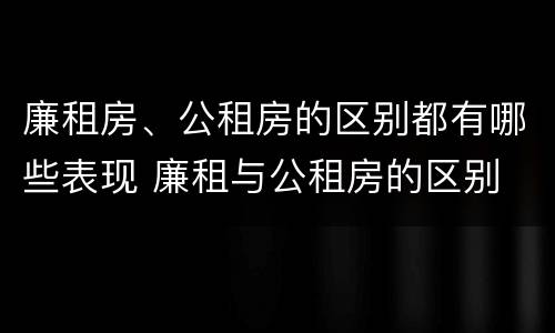 廉租房、公租房的区别都有哪些表现 廉租与公租房的区别