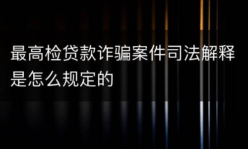 最高检贷款诈骗案件司法解释是怎么规定的