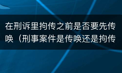 在刑诉里拘传之前是否要先传唤（刑事案件是传唤还是拘传）