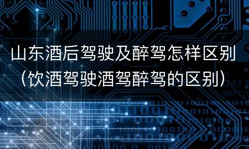 山东酒后驾驶及醉驾怎样区别（饮酒驾驶酒驾醉驾的区别）
