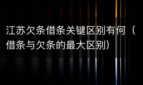 江苏欠条借条关键区别有何（借条与欠条的最大区别）