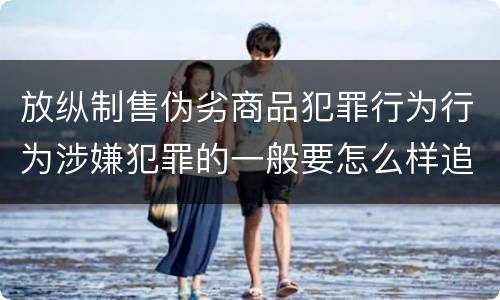 放纵制售伪劣商品犯罪行为行为涉嫌犯罪的一般要怎么样追究法律责任