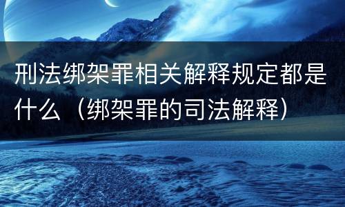 刑法绑架罪相关解释规定都是什么（绑架罪的司法解释）