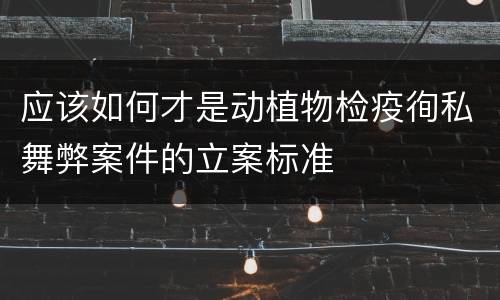 应该如何才是动植物检疫徇私舞弊案件的立案标准