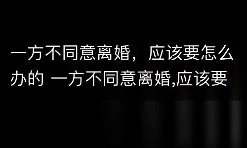 一方不同意离婚，应该要怎么办的 一方不同意离婚,应该要怎么办的手续