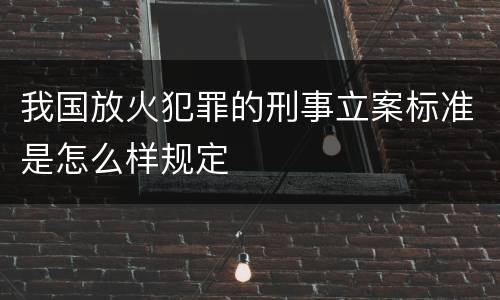 我国放火犯罪的刑事立案标准是怎么样规定