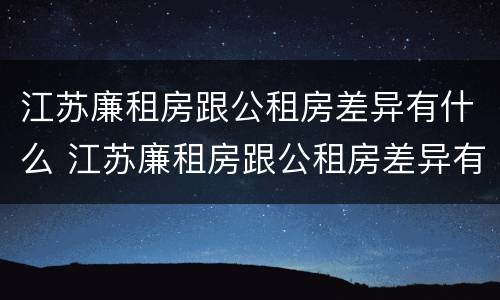 江苏廉租房跟公租房差异有什么 江苏廉租房跟公租房差异有什么区别