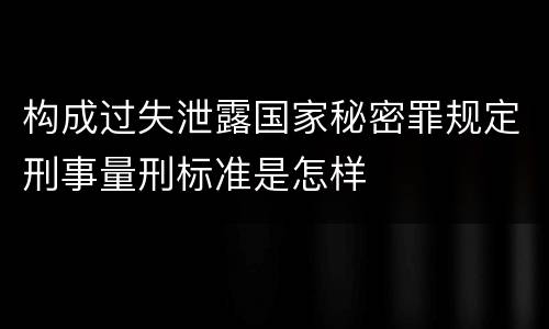 构成过失泄露国家秘密罪规定刑事量刑标准是怎样