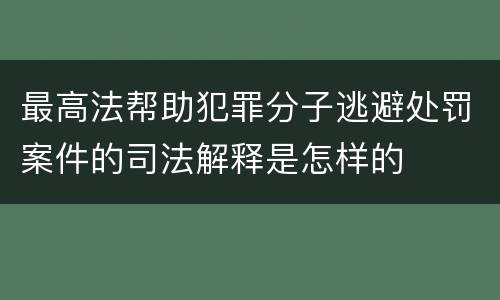 最高法帮助犯罪分子逃避处罚案件的司法解释是怎样的