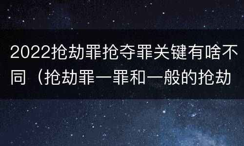 2022抢劫罪抢夺罪关键有啥不同（抢劫罪一罪和一般的抢劫罪）