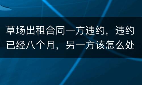 草场出租合同一方违约，违约已经八个月，另一方该怎么处理，有权要回草场吗