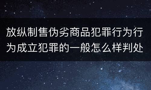 放纵制售伪劣商品犯罪行为行为成立犯罪的一般怎么样判处