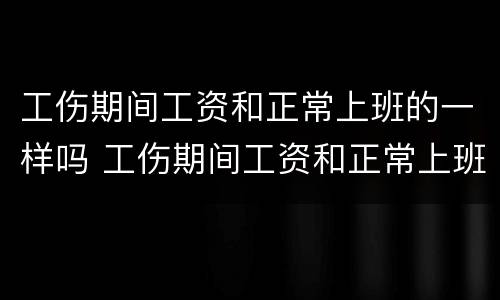 工伤期间工资和正常上班的一样吗 工伤期间工资和正常上班的一样吗怎么算