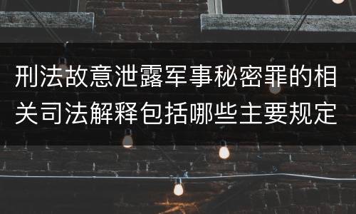 刑法故意泄露军事秘密罪的相关司法解释包括哪些主要规定