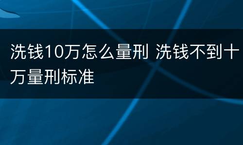 洗钱10万怎么量刑 洗钱不到十万量刑标准