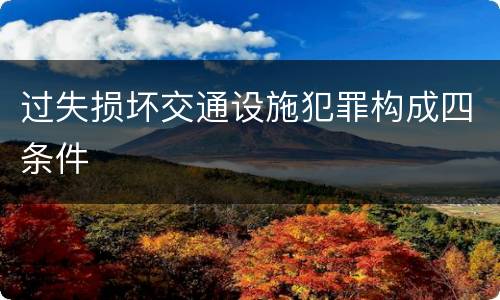 过失损坏交通设施犯罪构成四条件