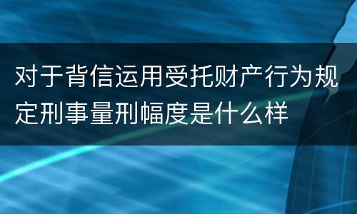 对于背信运用受托财产行为规定刑事量刑幅度是什么样