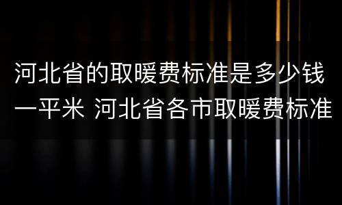 河北省的取暖费标准是多少钱一平米 河北省各市取暖费标准